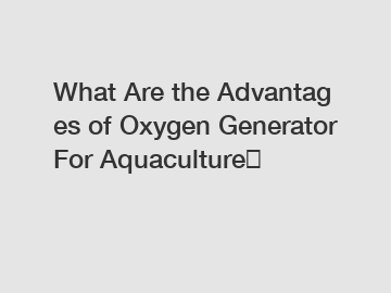 What&nbsp;Are&nbsp;the&nbsp;Advantages&nbsp;of Oxygen Generator For Aquaculture？