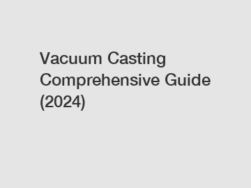 Vacuum Casting Comprehensive Guide (2024)