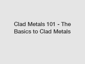 Clad Metals 101 - The Basics to Clad Metals