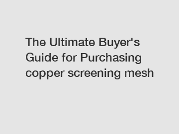 The&nbsp;Ultimate&nbsp;Buyer's&nbsp;Guide&nbsp;for&nbsp;Purchasing&nbsp;copper screening mesh