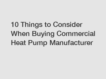 10 Things to Consider When Buying Commercial Heat Pump Manufacturer