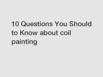 10 Questions You Should to Know about coil painting