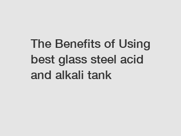 The Benefits of Using best glass steel acid and alkali tank