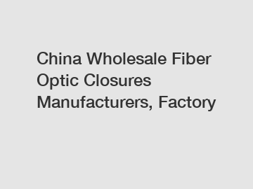 China Wholesale Fiber Optic Closures Manufacturers, Factory