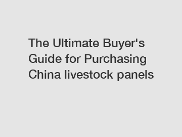 The&nbsp;Ultimate&nbsp;Buyer's&nbsp;Guide&nbsp;for&nbsp;Purchasing&nbsp;China livestock panels