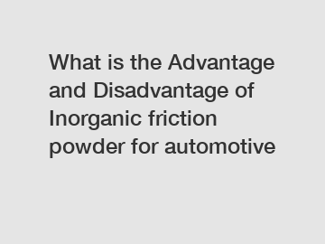 What is the Advantage and Disadvantage of  Inorganic friction powder for automotive