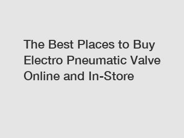 The Best Places to Buy Electro Pneumatic Valve Online and In-Store