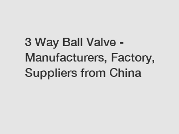 3 Way Ball Valve - Manufacturers, Factory, Suppliers from China