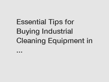 Essential Tips for Buying Industrial Cleaning Equipment in ...