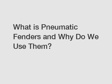 What is Pneumatic Fenders and Why Do We Use Them?