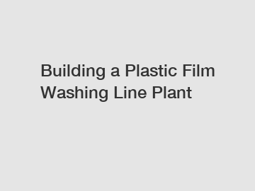 Building a Plastic Film Washing Line Plant