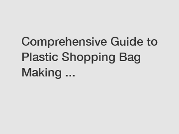 Comprehensive Guide to Plastic Shopping Bag Making ...