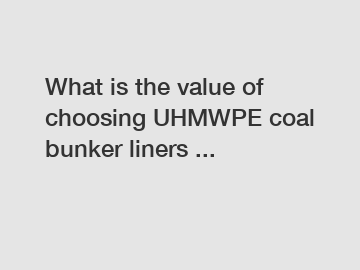 What is the value of choosing UHMWPE coal bunker liners ...