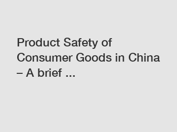 Product Safety of Consumer Goods in China – A brief ...