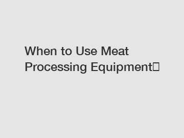 When to Use Meat Processing Equipment？