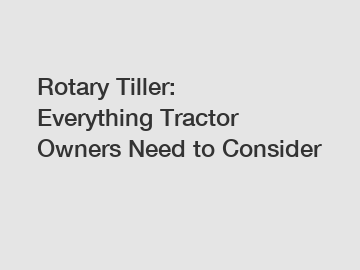 Rotary Tiller: Everything Tractor Owners Need to Consider