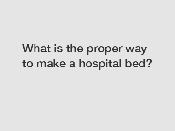 What is the proper way to make a hospital bed?