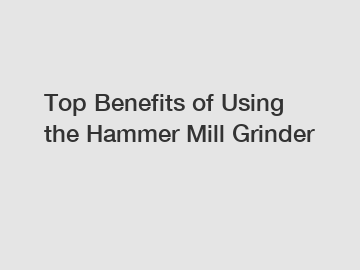 Top Benefits of Using the Hammer Mill Grinder