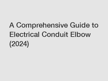 A Comprehensive Guide to Electrical Conduit Elbow (2024)