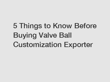 5 Things to Know Before Buying Valve Ball Customization Exporter