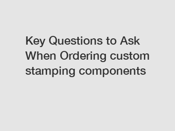Key Questions to Ask When Ordering custom stamping components