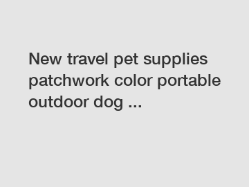 New travel pet supplies patchwork color portable outdoor dog ...