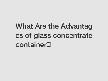 What Are the Advantages of glass concentrate container？