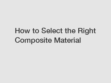 How to Select the Right Composite Material