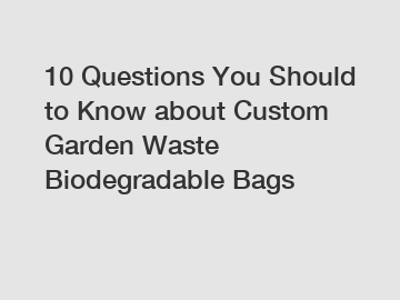 10 Questions You Should to Know about Custom Garden Waste Biodegradable Bags