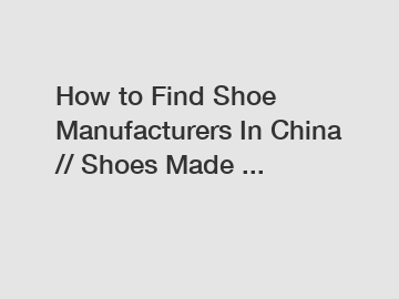 How to Find Shoe Manufacturers In China // Shoes Made ...