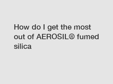 How do I get the most out of AEROSIL® fumed silica