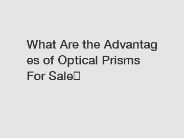 What&nbsp;Are&nbsp;the&nbsp;Advantages&nbsp;of Optical Prisms For Sale？