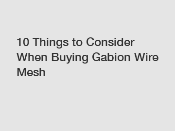 10 Things to Consider When Buying Gabion Wire Mesh