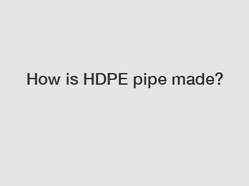 How is HDPE pipe made?