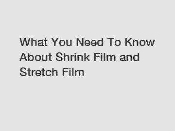 What You Need To Know About Shrink Film and Stretch Film