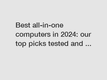 Best all-in-one computers in 2024: our top picks tested and ...