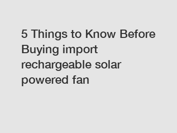 5 Things to Know Before Buying import rechargeable solar powered fan