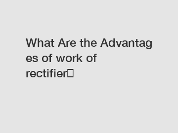 What Are the Advantages of work of rectifier？