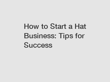 How to Start a Hat Business: Tips for Success