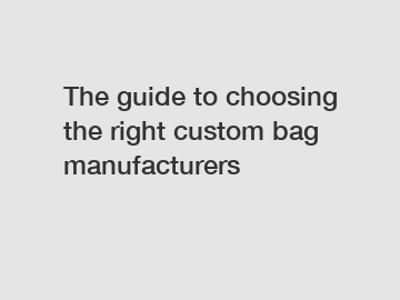 The guide to choosing the right custom bag manufacturers