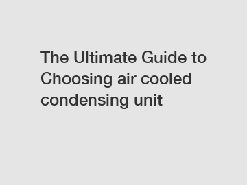 The Ultimate Guide to Choosing air cooled condensing unit