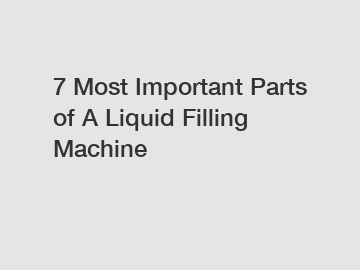 7 Most Important Parts of A Liquid Filling Machine