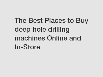 The Best Places to Buy deep hole drilling machines Online and In-Store