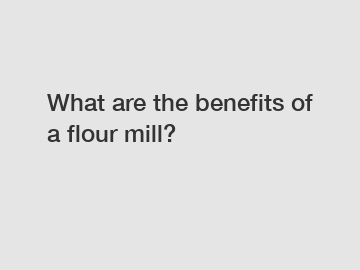 What are the benefits of a flour mill?