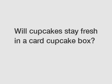 Will cupcakes stay fresh in a card cupcake box?