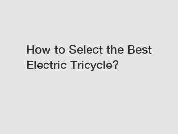 How to Select the Best Electric Tricycle?