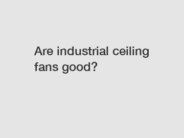 Are industrial ceiling fans good?