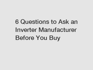 6 Questions to Ask an Inverter Manufacturer Before You Buy
