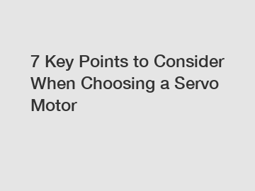 7 Key Points to Consider When Choosing a Servo Motor