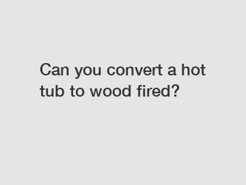 Can you convert a hot tub to wood fired?